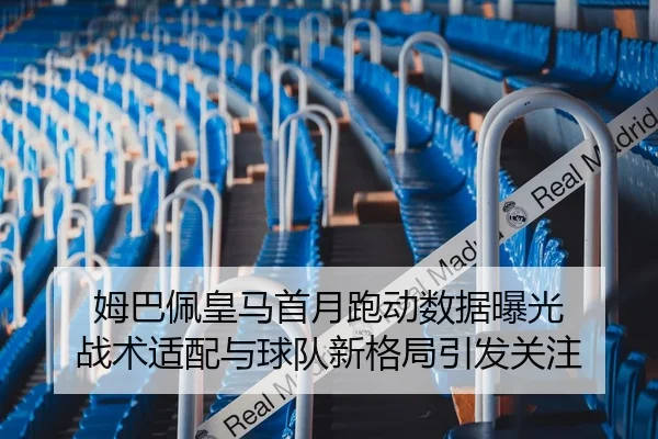 姆巴佩皇马首月跑动数据曝光 战术适配与球队新格局引发关注