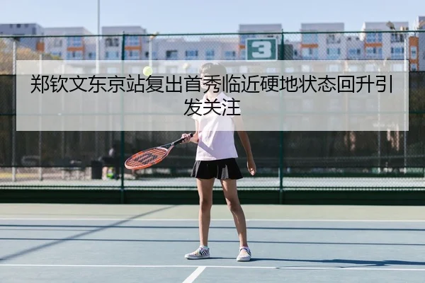 郑钦文东京站复出首秀临近硬地状态回升引发关注