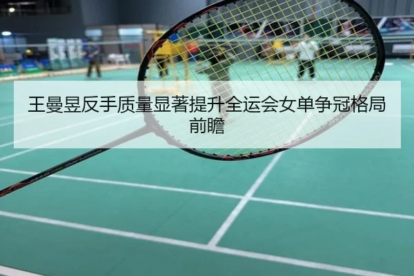 王曼昱反手质量显著提升全运会女单争冠格局前瞻